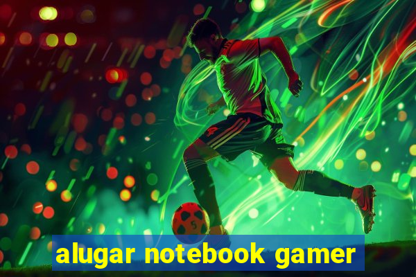 alugar notebook gamer